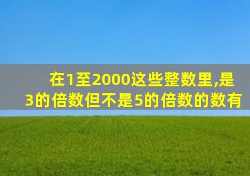 在1至2000这些整数里,是3的倍数但不是5的倍数的数有