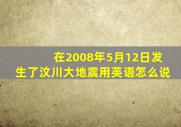 在2008年5月12日发生了汶川大地震用英语怎么说