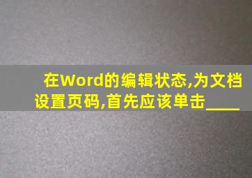 在Word的编辑状态,为文档设置页码,首先应该单击____