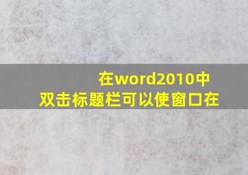 在word2010中双击标题栏可以使窗口在