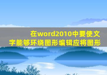 在word2010中要使文字能够环绕图形编辑应将图形