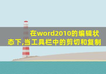 在word2010的编辑状态下,当工具栏中的剪切和复制