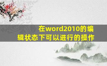 在word2010的编辑状态下可以进行的操作