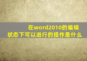 在word2010的编辑状态下可以进行的操作是什么