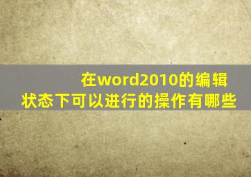 在word2010的编辑状态下可以进行的操作有哪些