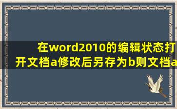 在word2010的编辑状态打开文档a修改后另存为b则文档a