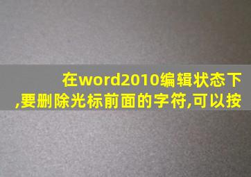 在word2010编辑状态下,要删除光标前面的字符,可以按