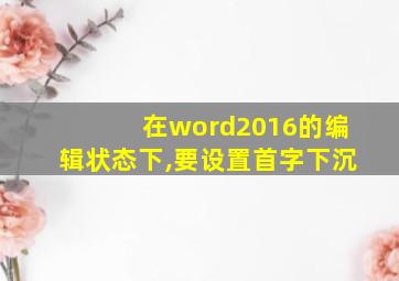 在word2016的编辑状态下,要设置首字下沉