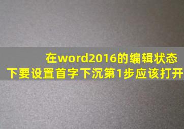 在word2016的编辑状态下要设置首字下沉第1步应该打开