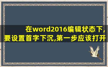 在word2016编辑状态下,要设置首字下沉,第一步应该打开