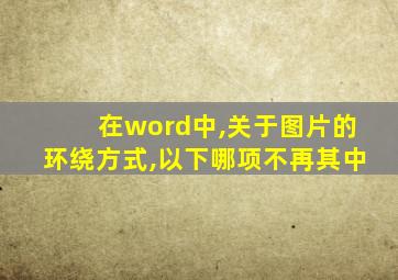 在word中,关于图片的环绕方式,以下哪项不再其中