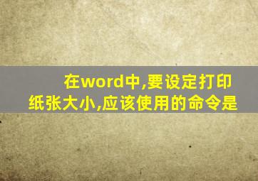 在word中,要设定打印纸张大小,应该使用的命令是