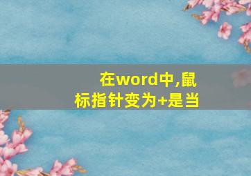 在word中,鼠标指针变为+是当