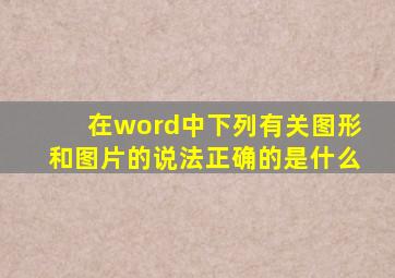 在word中下列有关图形和图片的说法正确的是什么