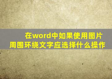 在word中如果使用图片周围环绕文字应选择什么操作