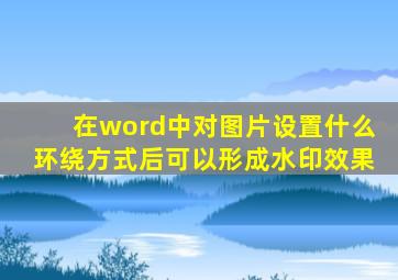 在word中对图片设置什么环绕方式后可以形成水印效果