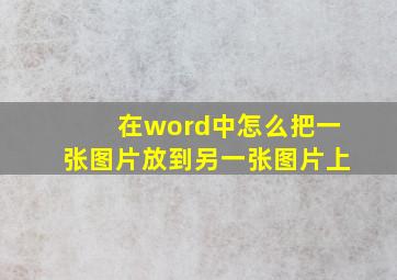 在word中怎么把一张图片放到另一张图片上