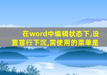 在word中编辑状态下,设置首行下沉,需使用的菜单是