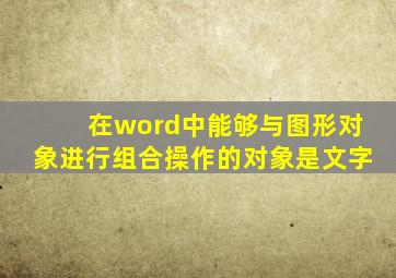 在word中能够与图形对象进行组合操作的对象是文字