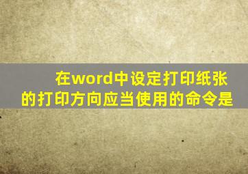 在word中设定打印纸张的打印方向应当使用的命令是