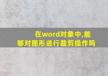 在word对象中,能够对图形进行裁剪操作吗