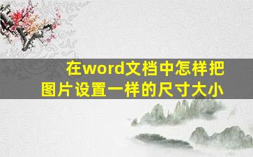 在word文档中怎样把图片设置一样的尺寸大小