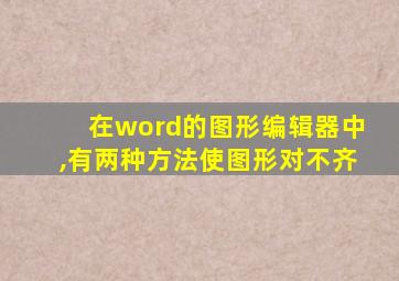 在word的图形编辑器中,有两种方法使图形对不齐