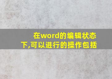 在word的编辑状态下,可以进行的操作包括