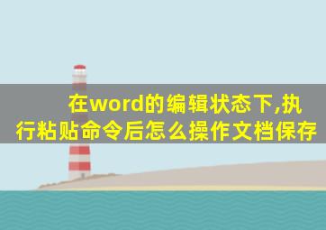 在word的编辑状态下,执行粘贴命令后怎么操作文档保存