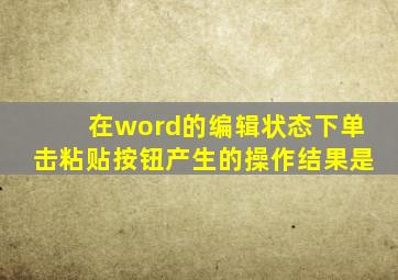 在word的编辑状态下单击粘贴按钮产生的操作结果是