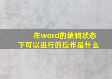 在word的编辑状态下可以进行的操作是什么