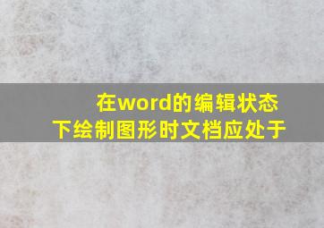 在word的编辑状态下绘制图形时文档应处于