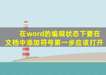 在word的编辑状态下要在文档中添加符号第一步应该打开