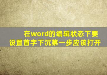 在word的编辑状态下要设置首字下沉第一步应该打开