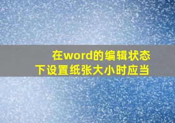 在word的编辑状态下设置纸张大小时应当