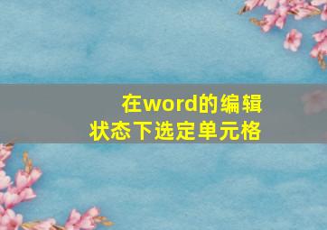 在word的编辑状态下选定单元格