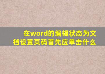 在word的编辑状态为文档设置页码首先应单击什么