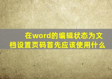 在word的编辑状态为文档设置页码首先应该使用什么