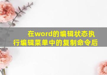 在word的编辑状态执行编辑菜单中的复制命令后