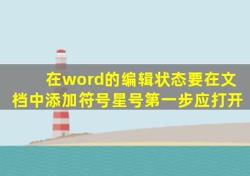 在word的编辑状态要在文档中添加符号星号第一步应打开