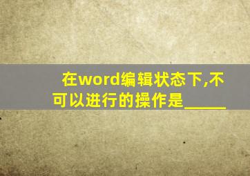 在word编辑状态下,不可以进行的操作是_____