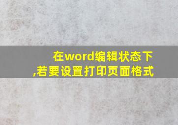 在word编辑状态下,若要设置打印页面格式