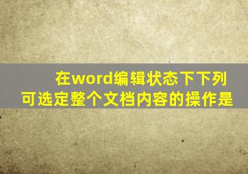 在word编辑状态下下列可选定整个文档内容的操作是