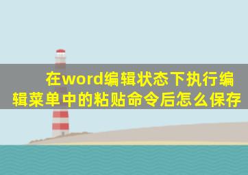 在word编辑状态下执行编辑菜单中的粘贴命令后怎么保存