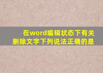 在word编辑状态下有关删除文字下列说法正确的是