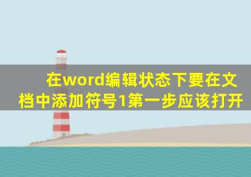 在word编辑状态下要在文档中添加符号1第一步应该打开