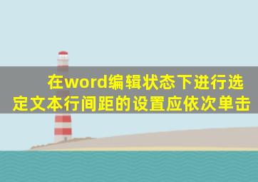 在word编辑状态下进行选定文本行间距的设置应依次单击