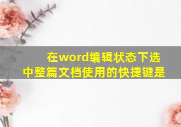 在word编辑状态下选中整篇文档使用的快捷键是