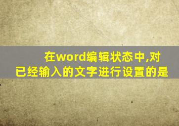 在word编辑状态中,对已经输入的文字进行设置的是