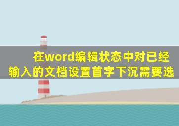 在word编辑状态中对已经输入的文档设置首字下沉需要选